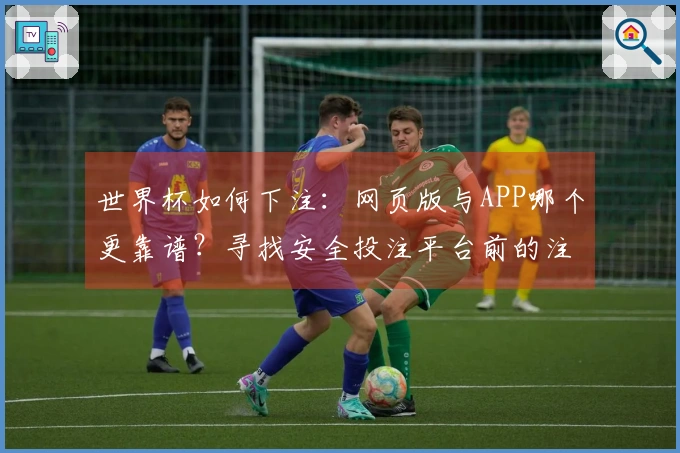 世界杯如何下注:网页版与APP哪个更靠谱?寻找安全投注平台前的注意事项