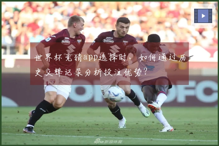 世界杯竞猜app选择时，如何通过历史交锋记录分析投注优势？