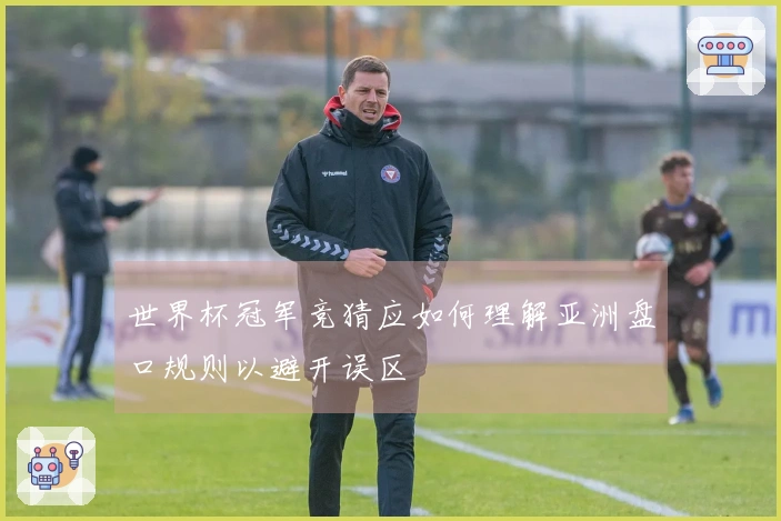 世界杯冠军竞猜应如何理解亚洲盘口规则以避开误区