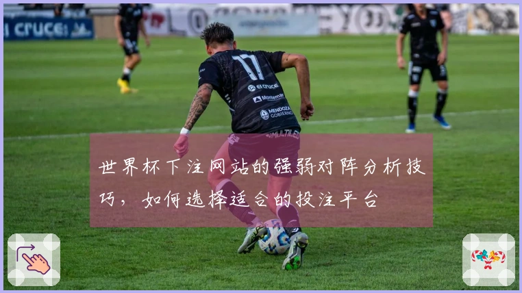 世界杯下注网站的强弱对阵分析技巧，如何选择适合的投注平台