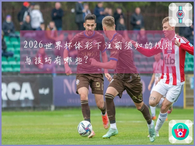 2026世界杯体彩下注前须知的规则与技巧有哪些？