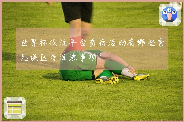 世界杯投注平台首存活动有哪些常见误区与注意事项?