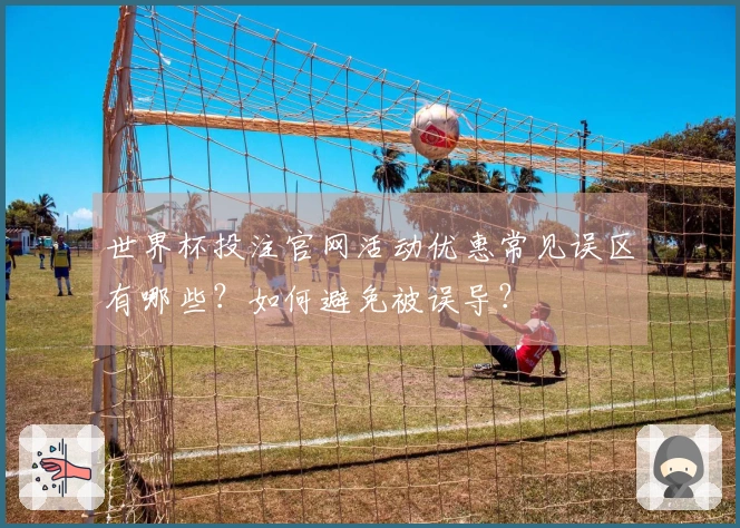 世界杯投注官网活动优惠常见误区有哪些？如何避免被误导？