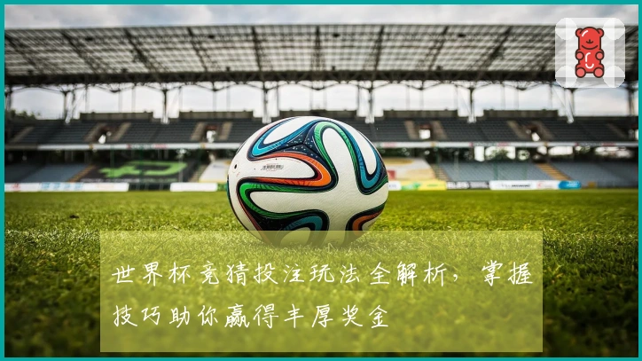 世界杯竞猜投注玩法全解析，掌握技巧助你赢得丰厚奖金