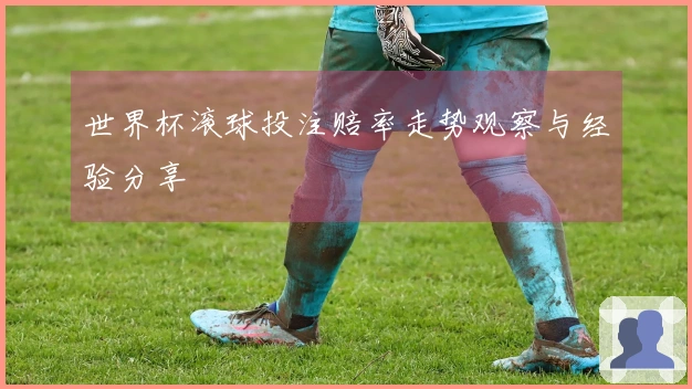 世界杯滚球投注赔率走势观察与经验分享