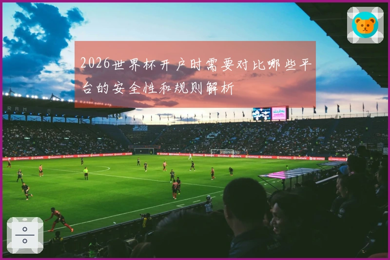 2026世界杯开户时需要对比哪些平台的安全性和规则解析