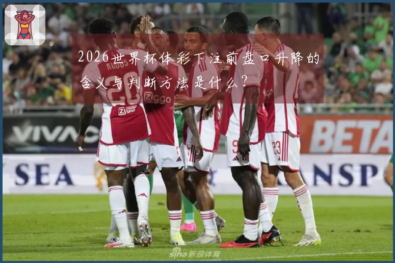 2026世界杯体彩下注前盘口升降的含义与判断方法是什么？