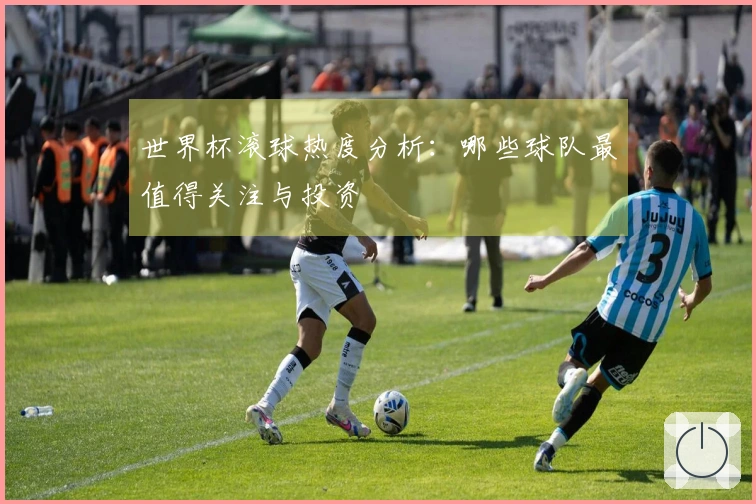 世界杯滚球热度分析：哪些球队最值得关注与投资