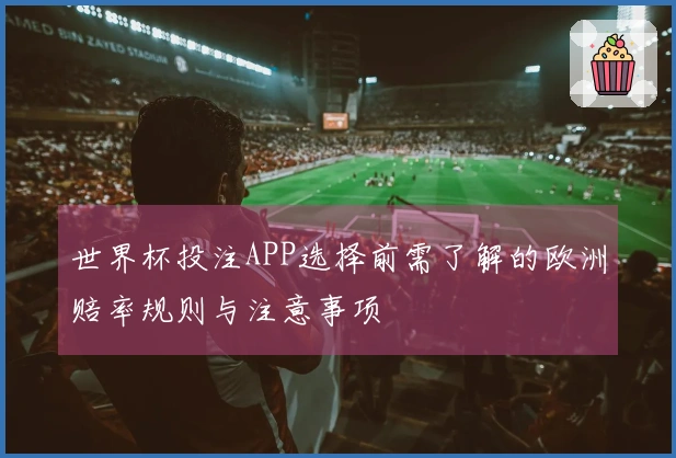 世界杯投注APP选择前需了解的欧洲赔率规则与注意事项