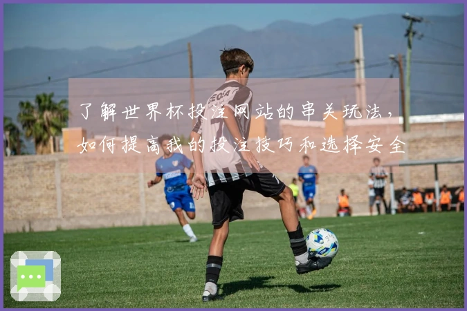 了解世界杯投注网站的串关玩法，如何提高我的投注技巧和选择安全平台？