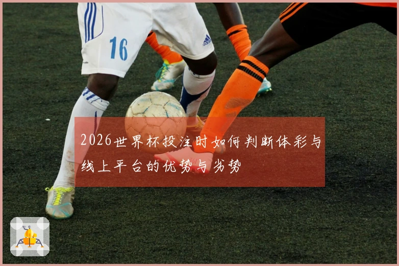 2026世界杯投注时如何判断体彩与线上平台的优势与劣势