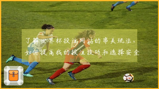 了解世界杯投注网站的串关玩法，如何提高我的投注技巧和选择安全平台？