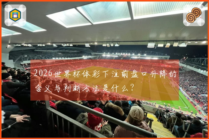 2026世界杯体彩下注前盘口升降的含义与判断方法是什么？