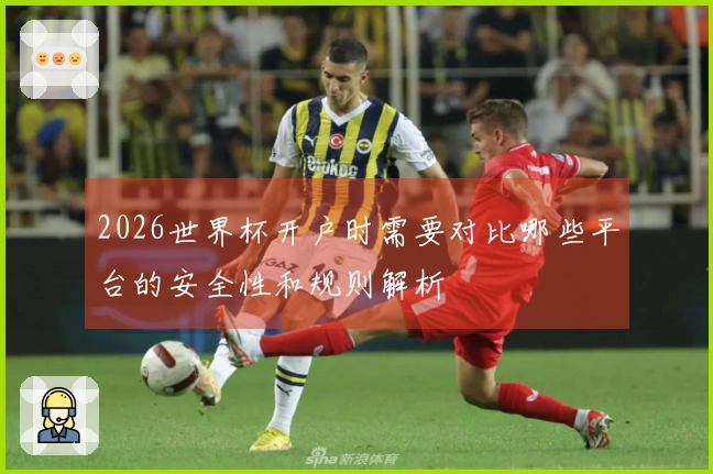 2026世界杯开户时需要对比哪些平台的安全性和规则解析